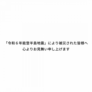 「令和６年能登半島地震」により被災された皆様へ、心よりお見舞い申し上げます